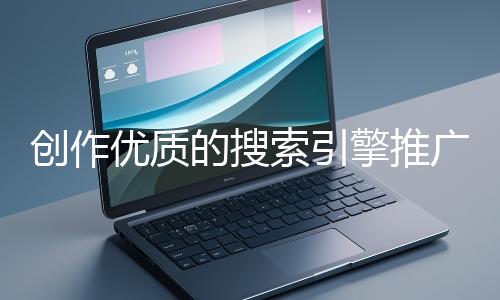 創(chuàng)作優(yōu)質(zhì)的搜索引擎推廣文案有哪些技巧?