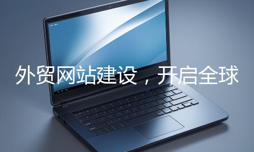 外貿網站建設，開啟全球貿易新征程